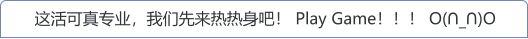 这活可真专业，我们先来热热身吧！ Play Game！！！ O(∩_∩)O