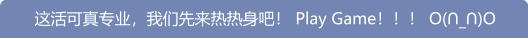 这活可真专业，我们先来热热身吧！ Play Game！！！ O(∩_∩)O