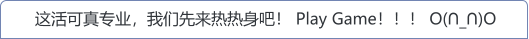 这活可真专业，我们先来热热身吧！ Play Game！！！ O(∩_∩)O