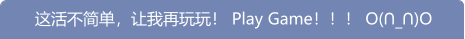 这活不简单，让我再玩玩！ Play Game！！！ O(∩_∩)O